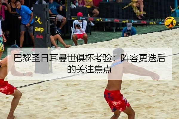 巴黎圣日耳曼世俱杯考验：阵容更迭后的关注焦点