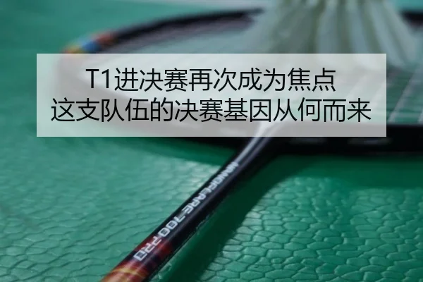 T1进决赛再次成为焦点 这支队伍的决赛基因从何而来